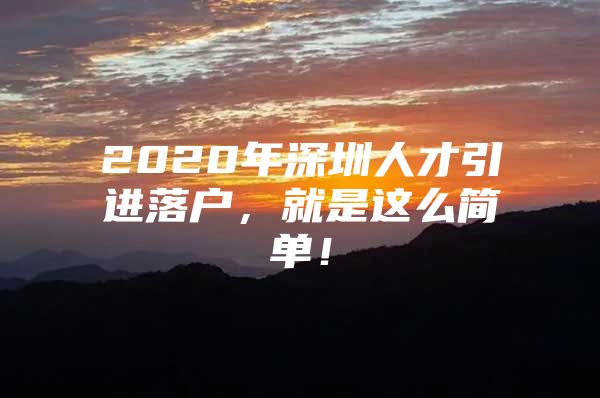 2020年深圳人才引进落户，就是这么简单！