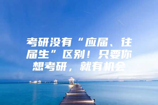 考研没有“应届、往届生”区别！只要你想考研，就有机会
