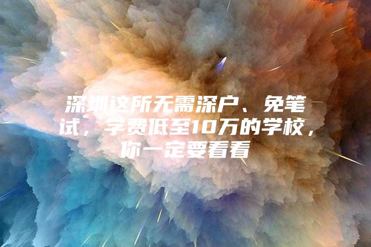 深圳这所无需深户、免笔试，学费低至10万的学校，你一定要看看