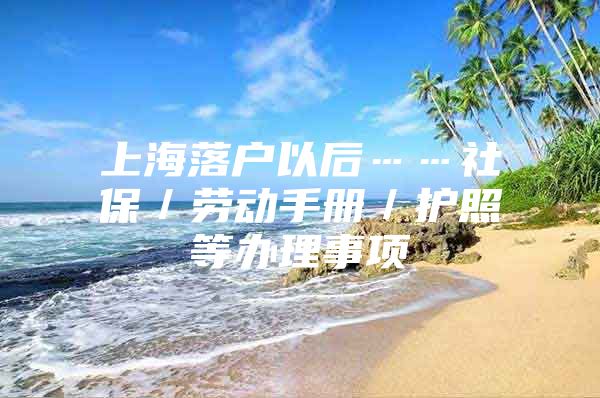 上海落户以后……社保／劳动手册／护照等办理事项