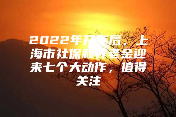 2022年开年后，上海市社保和养老金迎来七个大动作，值得关注
