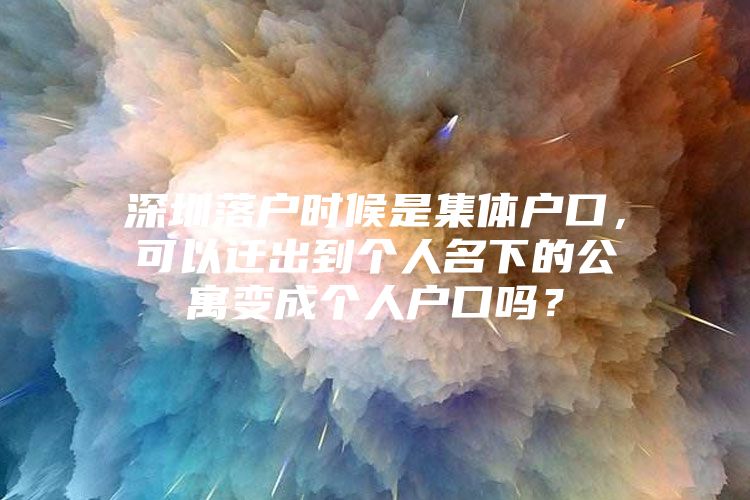 深圳落户时候是集体户口，可以迁出到个人名下的公寓变成个人户口吗？