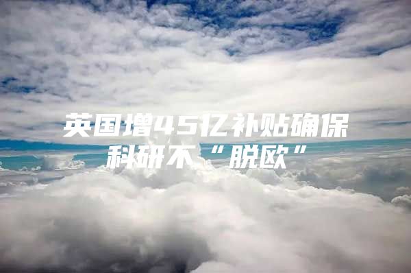 英国增45亿补贴确保科研不“脱欧”
