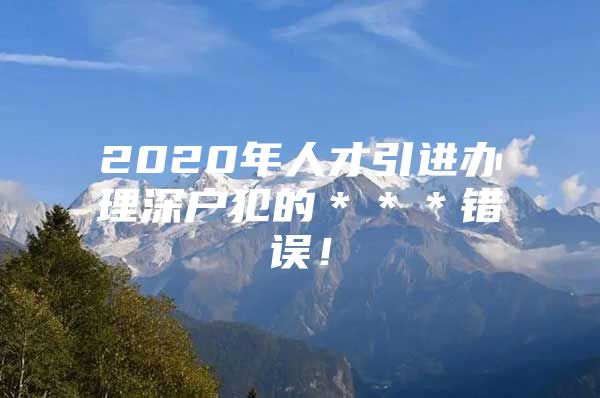 2020年人才引进办理深户犯的＊＊＊错误！