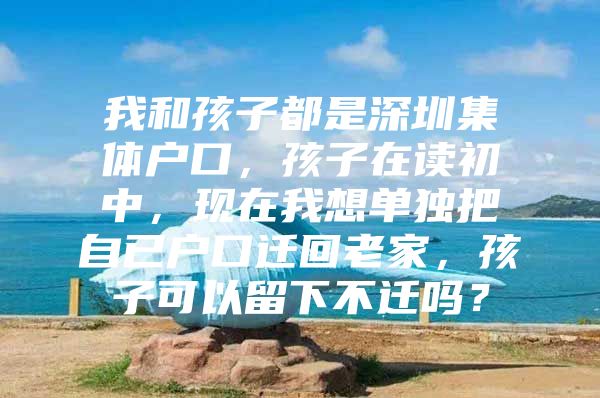 我和孩子都是深圳集体户口，孩子在读初中，现在我想单独把自已户口迁回老家，孩子可以留下不迁吗？