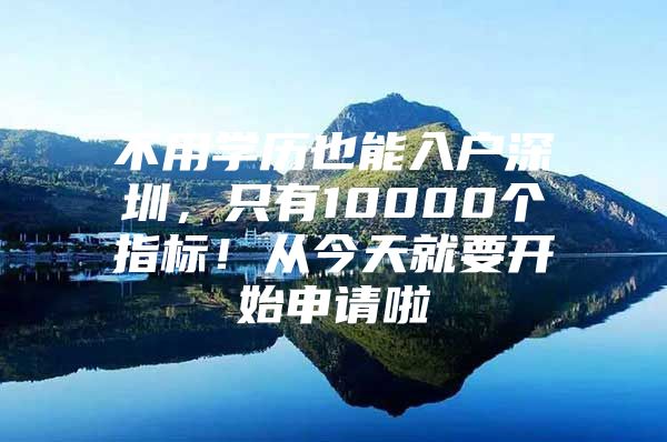 不用学历也能入户深圳，只有10000个指标！从今天就要开始申请啦