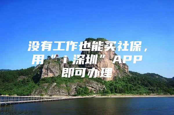 没有工作也能买社保，用“ｉ深圳”APP即可办理