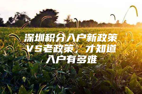 深圳积分入户新政策VS老政策，才知道入户有多难