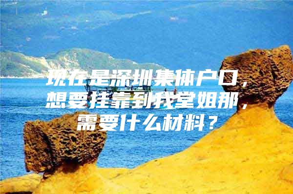 现在是深圳集体户口，想要挂靠到我堂姐那，需要什么材料？