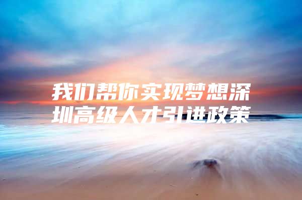 我们帮你实现梦想深圳高级人才引进政策
