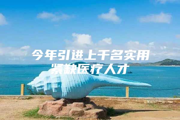 今年引进上千名实用紧缺医疗人才