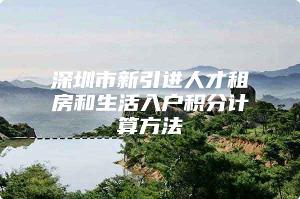深圳市新引进人才租房和生活入户积分计算方法