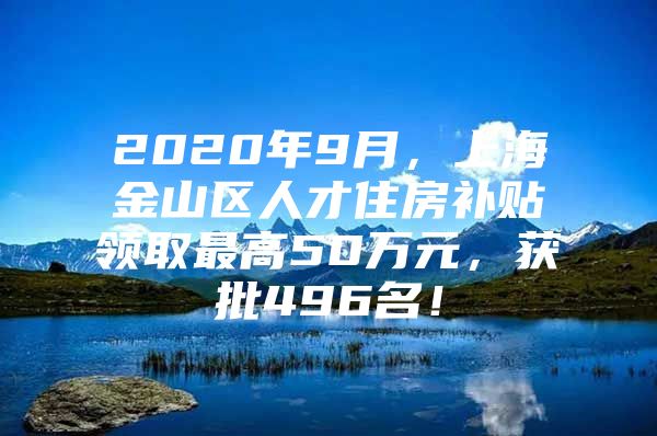 2020年9月，上海金山区人才住房补贴领取最高50万元，获批496名！
