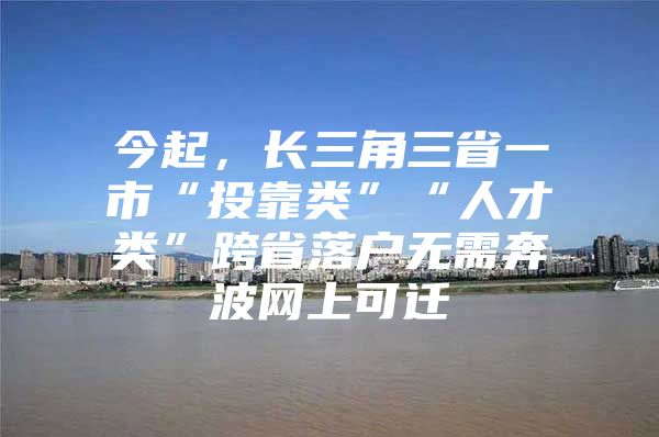 今起，长三角三省一市“投靠类”“人才类”跨省落户无需奔波网上可迁