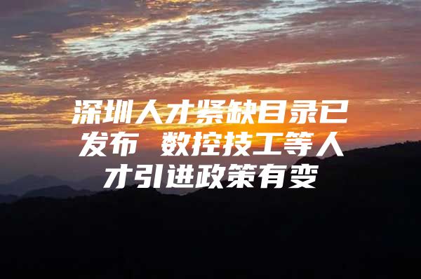 深圳人才紧缺目录已发布 数控技工等人才引进政策有变