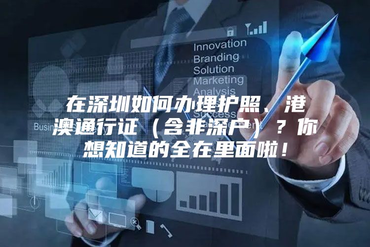 在深圳如何办理护照、港澳通行证（含非深户）？你想知道的全在里面啦！