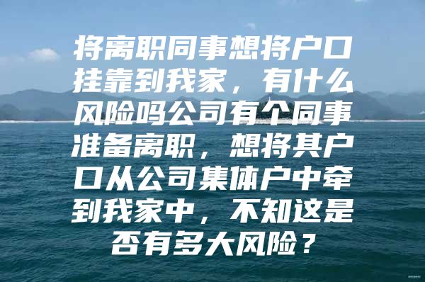 将离职同事想将户口挂靠到我家，有什么风险吗公司有个同事准备离职，想将其户口从公司集体户中牵到我家中，不知这是否有多大风险？