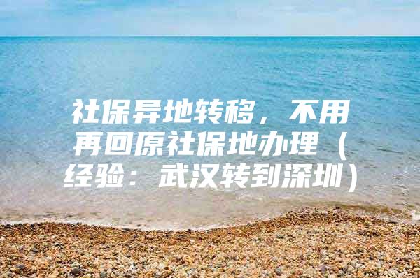社保异地转移，不用再回原社保地办理（经验：武汉转到深圳）