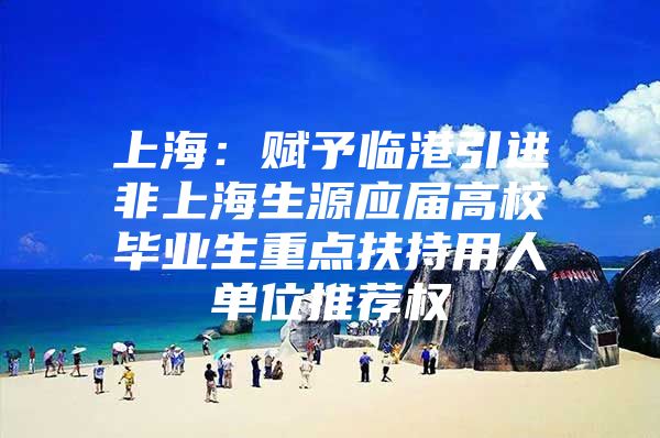 上海：赋予临港引进非上海生源应届高校毕业生重点扶持用人单位推荐权