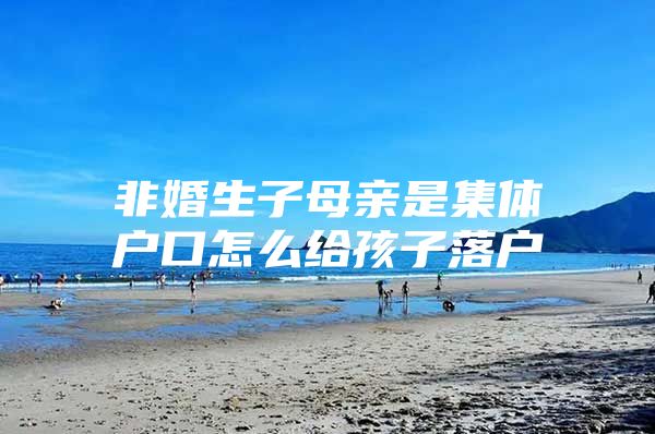 非婚生子母亲是集体户口怎么给孩子落户