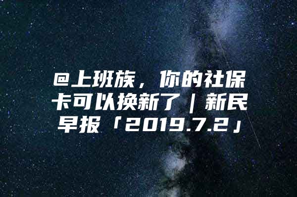 @上班族，你的社保卡可以换新了｜新民早报「2019.7.2」