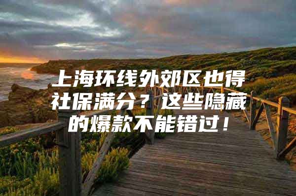 上海环线外郊区也得社保满分？这些隐藏的爆款不能错过！