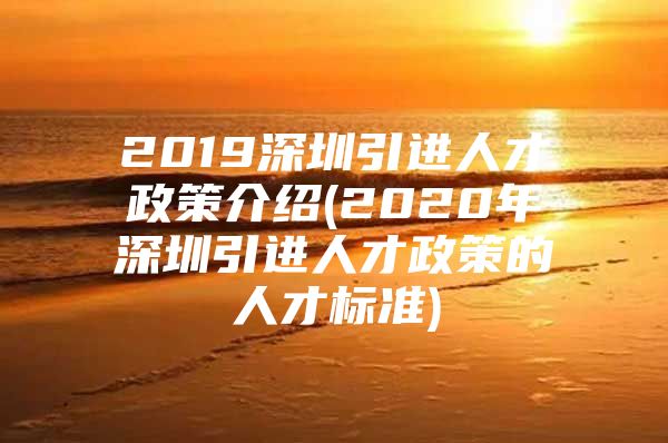 2019深圳引进人才政策介绍(2020年深圳引进人才政策的人才标准)