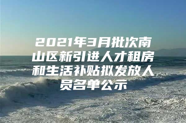 2021年3月批次南山区新引进人才租房和生活补贴拟发放人员名单公示
