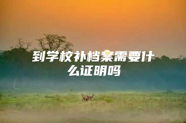 到学校补档案需要什么证明吗