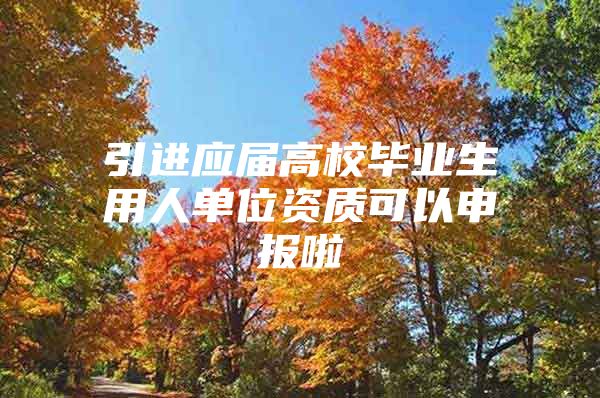 引进应届高校毕业生用人单位资质可以申报啦