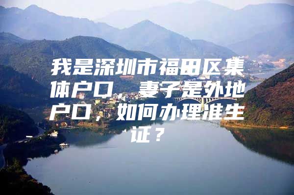 我是深圳市福田区集体户口，妻子是外地户口，如何办理准生证？