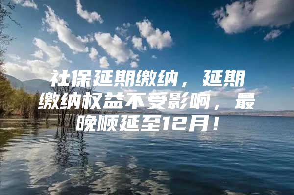 社保延期缴纳，延期缴纳权益不受影响，最晚顺延至12月！