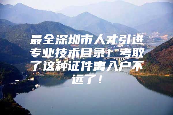 最全深圳市人才引进专业技术目录！考取了这种证件离入户不远了！