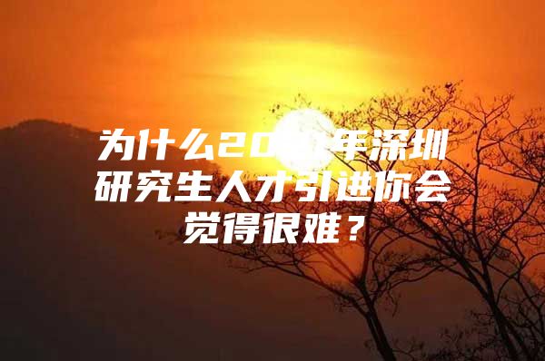 为什么2021年深圳研究生人才引进你会觉得很难？