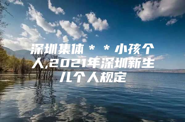 深圳集体＊＊小孩个人,2021年深圳新生儿个人规定