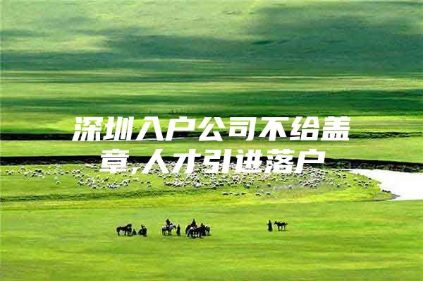 深圳入户公司不给盖章,人才引进落户