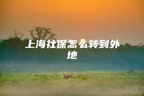 上海社保怎么转到外地