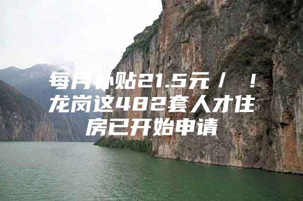 每月补贴21.5元／㎡！龙岗这482套人才住房已开始申请