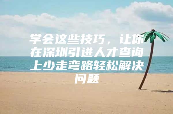 学会这些技巧，让你在深圳引进人才查询上少走弯路轻松解决问题