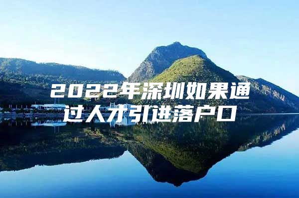 2022年深圳如果通过人才引进落户口