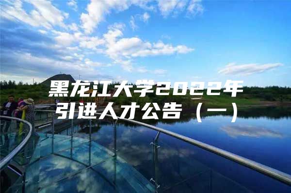 黑龙江大学2022年引进人才公告（一）