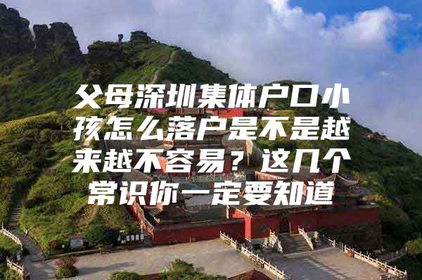 父母深圳集体户口小孩怎么落户是不是越来越不容易？这几个常识你一定要知道