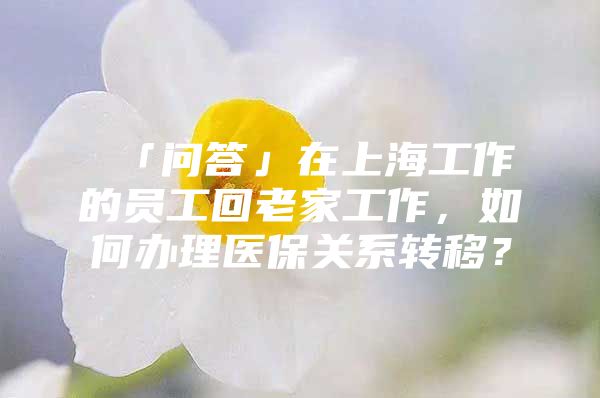 「问答」在上海工作的员工回老家工作，如何办理医保关系转移？
