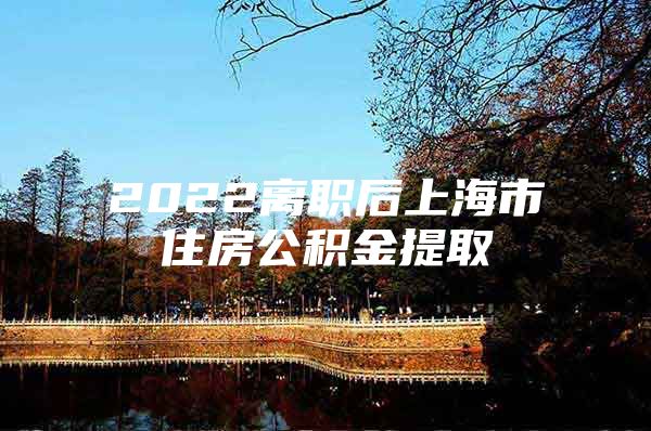2022离职后上海市住房公积金提取