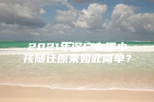 2021年深户办理小孩随迁原来如此简单？