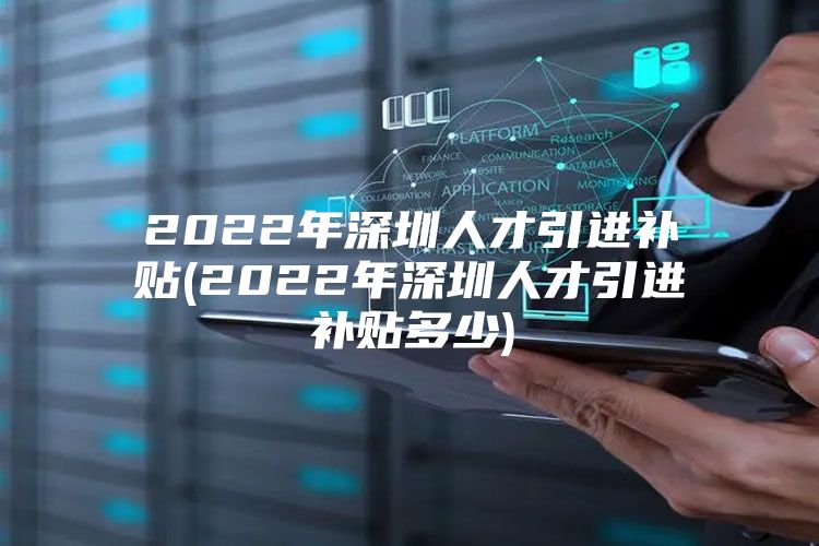 2022年深圳人才引进补贴(2022年深圳人才引进补贴多少)