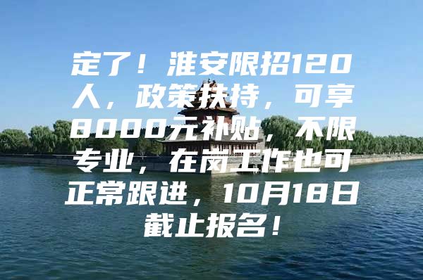 定了！淮安限招120人，政策扶持，可享8000元补贴，不限专业，在岗工作也可正常跟进，10月18日截止报名！