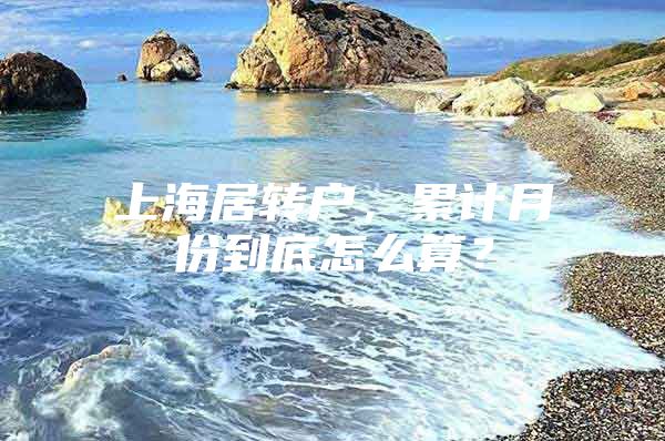 上海居转户，累计月份到底怎么算？