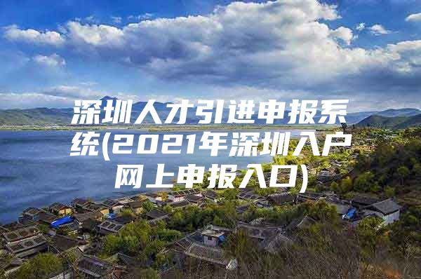深圳人才引进申报系统(2021年深圳入户网上申报入口)