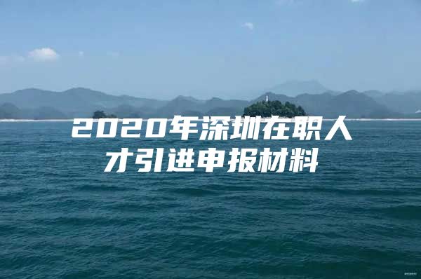 2020年深圳在职人才引进申报材料